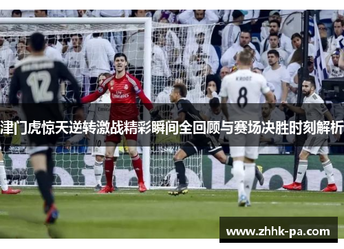 津门虎惊天逆转激战精彩瞬间全回顾与赛场决胜时刻解析