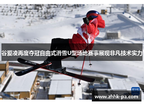 谷爱凌再度夺冠自由式滑雪U型场地赛事展现非凡技术实力