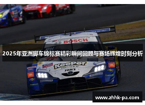 2025年亚洲脚车锦标赛精彩瞬间回顾与赛场辉煌时刻分析