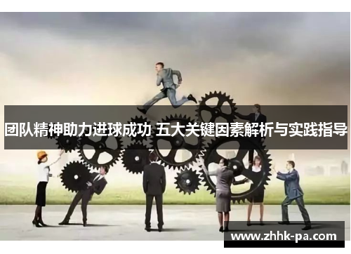 团队精神助力进球成功 五大关键因素解析与实践指导