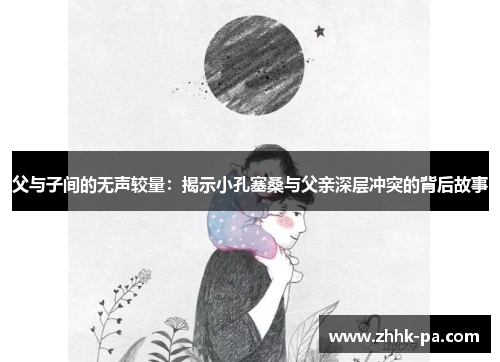 父与子间的无声较量：揭示小孔塞桑与父亲深层冲突的背后故事