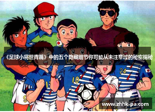 《足球小将世青篇》中的五个隐藏细节你可能从未注意过的秘密揭秘