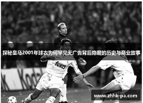 探秘皇马2001年球衣为何罕见无广告背后隐藏的历史与商业故事
