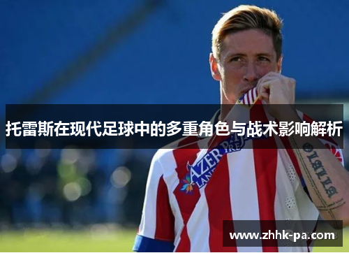 托雷斯在现代足球中的多重角色与战术影响解析