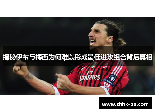揭秘伊布与梅西为何难以形成最佳进攻组合背后真相