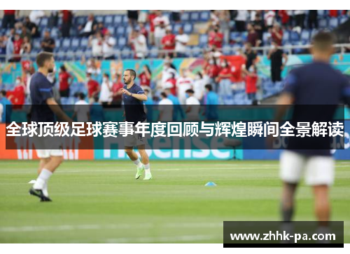 全球顶级足球赛事年度回顾与辉煌瞬间全景解读