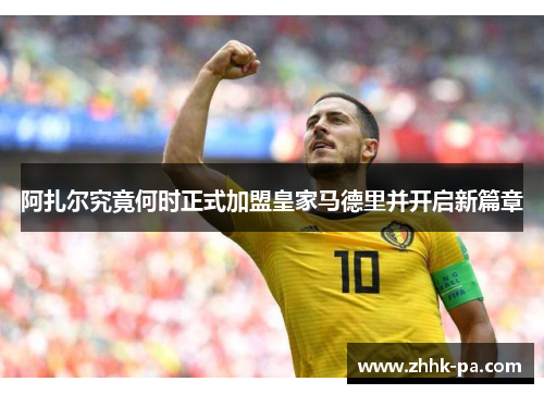 阿扎尔究竟何时正式加盟皇家马德里并开启新篇章