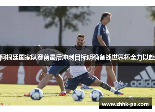 阿根廷国家队赛前最后冲刺目标明确备战世界杯全力以赴