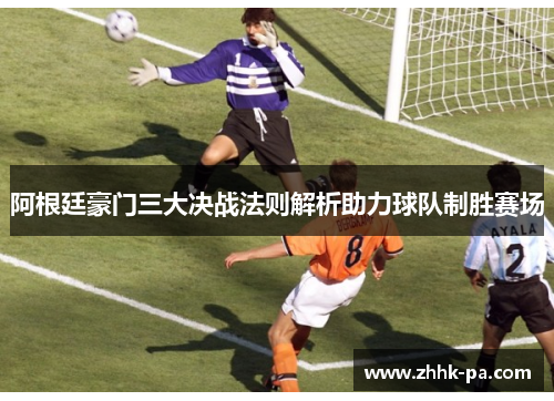阿根廷豪门三大决战法则解析助力球队制胜赛场 阿根廷豪门三大决战法则解析助力球队制胜赛场