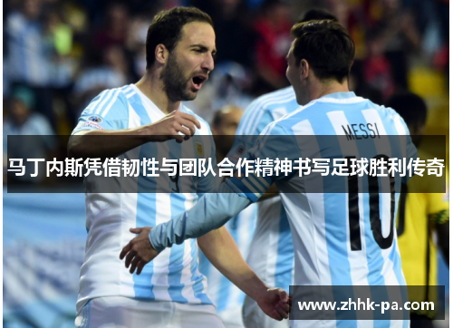 马丁内斯凭借韧性与团队合作精神书写足球胜利传奇