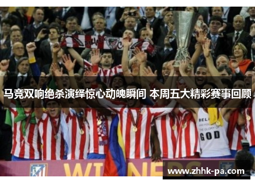 马竞双响绝杀演绎惊心动魄瞬间 本周五大精彩赛事回顾 马竞双响绝杀演绎惊心动魄瞬间 本周五大精彩赛事回顾