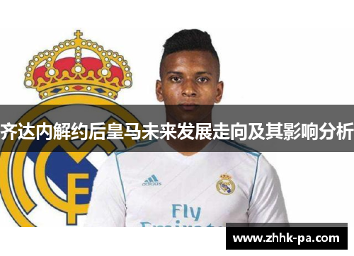 齐达内解约后皇马未来发展走向及其影响分析 齐达内解约后皇马未来发展走向及其影响分析