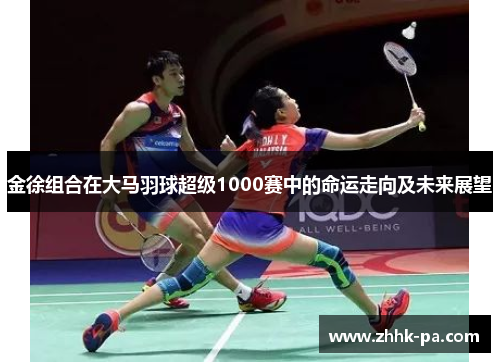 金徐组合在大马羽球超级1000赛中的命运走向及未来展望