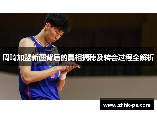 周琦加盟新疆背后的真相揭秘及转会过程全解析