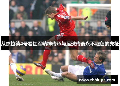 从杰拉德4号看红军精神传承与足球传奇永不褪色的象征