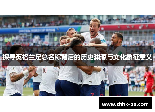 探寻英格兰足总名称背后的历史渊源与文化象征意义
