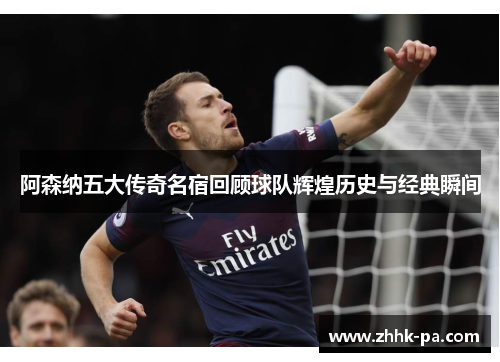 阿森纳五大传奇名宿回顾球队辉煌历史与经典瞬间