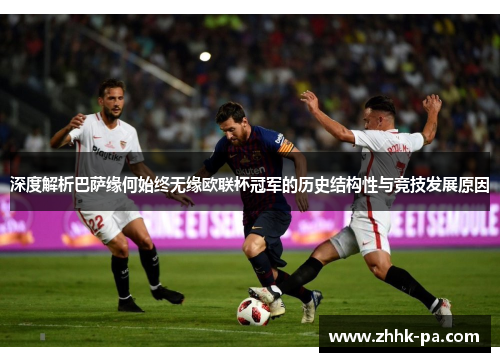 深度解析巴萨缘何始终无缘欧联杯冠军的历史结构性与竞技发展原因 深度解析巴萨缘何始终无缘欧联杯冠军的历史结构性与竞技发展原因