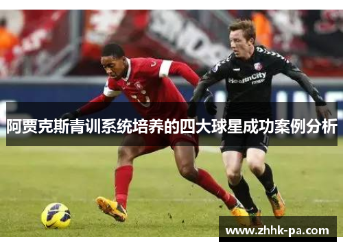 阿贾克斯青训系统培养的四大球星成功案例分析