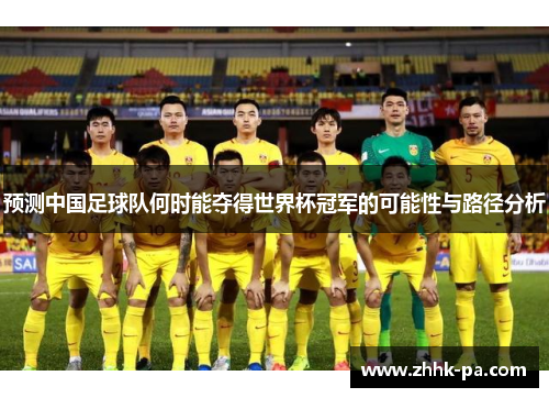 预测中国足球队何时能夺得世界杯冠军的可能性与路径分析 预测中国足球队何时能夺得世界杯冠军的可能性与路径分析