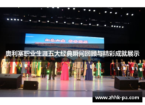 奥利塞职业生涯五大经典瞬间回顾与精彩成就展示