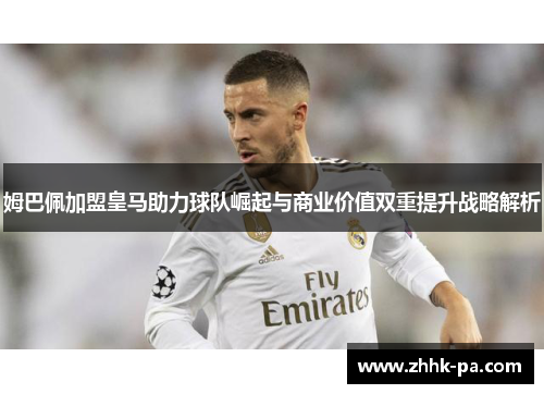姆巴佩加盟皇马助力球队崛起与商业价值双重提升战略解析