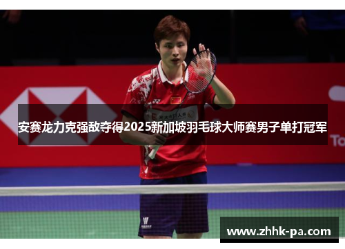 安赛龙力克强敌夺得2025新加坡羽毛球大师赛男子单打冠军