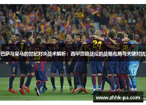 巴萨与皇马的世纪对决战术解析：西甲顶级战役的战略布局与关键对抗