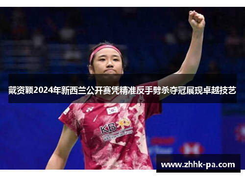 戴资颖2024年新西兰公开赛凭精准反手劈杀夺冠展现卓越技艺