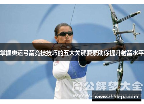 掌握奥运弓箭竞技技巧的五大关键要素助你提升射箭水平 掌握奥运弓箭竞技技巧的五大关键要素助你提升射箭水平
