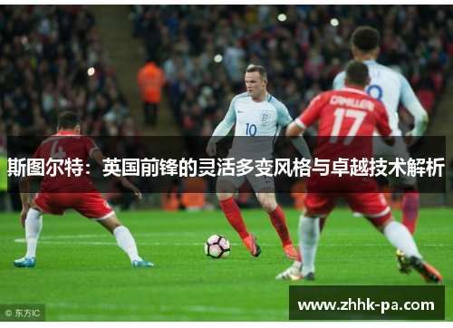 斯图尔特:英国前锋的灵活多变风格与卓越技术解析 斯图尔特:英国前锋的灵活多变风格与卓越技术解析