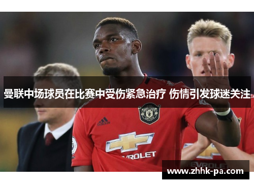 曼联中场球员在比赛中受伤紧急治疗 伤情引发球迷关注 曼联中场球员在比赛中受伤紧急治疗 伤情引发球迷关注