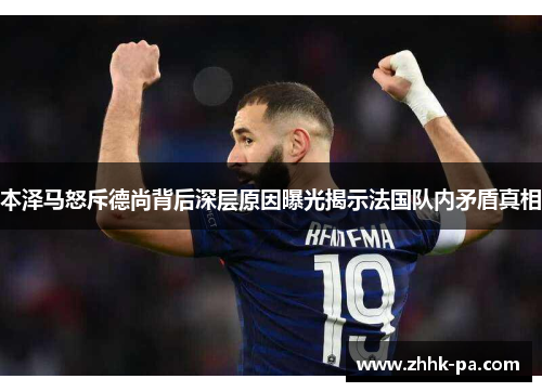 本泽马怒斥德尚背后深层原因曝光揭示法国队内矛盾真相