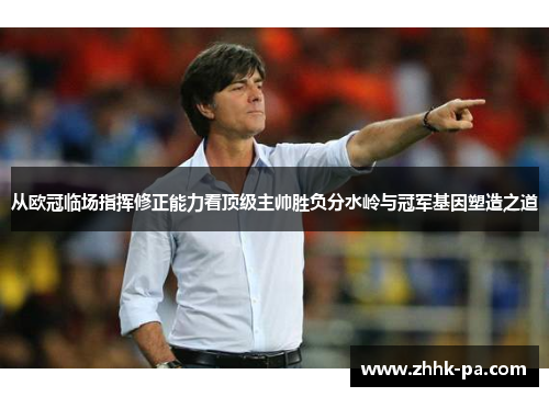 从欧冠临场指挥修正能力看顶级主帅胜负分水岭与冠军基因塑造之道