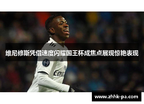 维尼修斯凭借速度闪耀国王杯成焦点展现惊艳表现