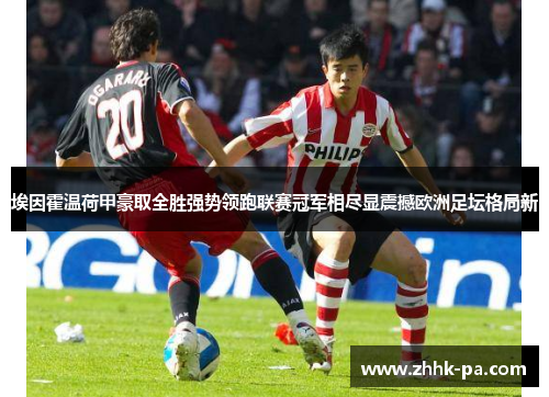 埃因霍温荷甲豪取全胜强势领跑联赛冠军相尽显震撼欧洲足坛格局新