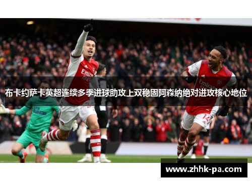 布卡约萨卡英超连续多季进球助攻上双稳固阿森纳绝对进攻核心地位
