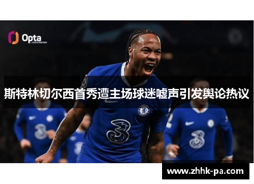 斯特林切尔西首秀遭主场球迷嘘声引发舆论热议