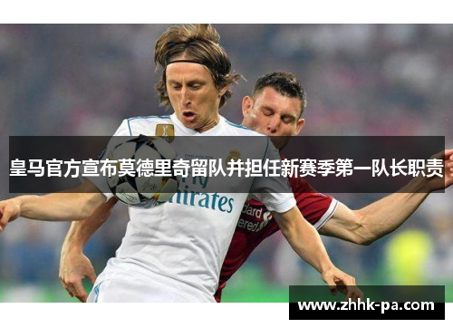 皇马官方宣布莫德里奇留队并担任新赛季第一队长职责