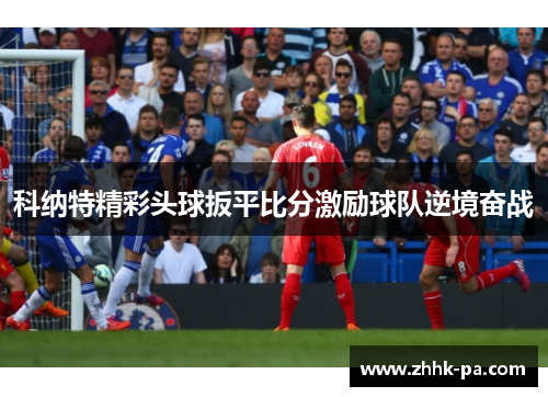科纳特精彩头球扳平比分激励球队逆境奋战