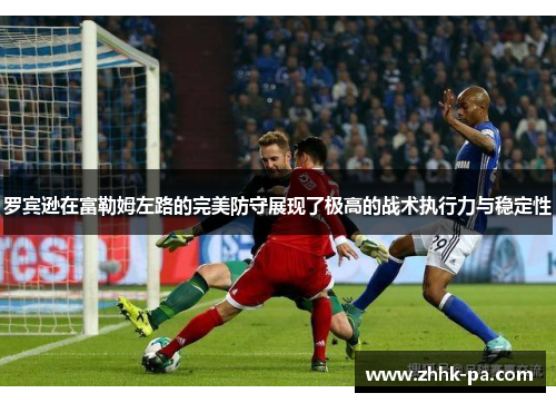 罗宾逊在富勒姆左路的完美防守展现了极高的战术执行力与稳定性