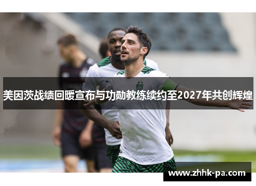 美因茨战绩回暖宣布与功勋教练续约至2027年共创辉煌