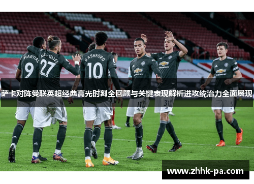 萨卡对阵曼联英超经典高光时刻全回顾与关键表现解析进攻统治力全面展现