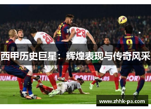 西甲历史巨星：辉煌表现与传奇风采