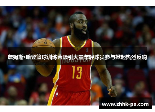 詹姆斯·哈登篮球训练营吸引大量年轻球员参与掀起热烈反响