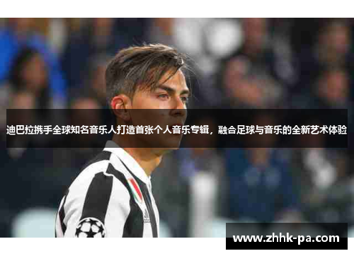 迪巴拉携手全球知名音乐人打造首张个人音乐专辑，融合足球与音乐的全新艺术体验