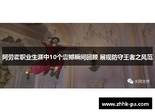 阿劳霍职业生涯中10个震撼瞬间回顾 展现防守王者之风范