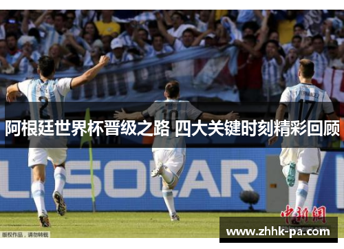 阿根廷世界杯晋级之路 四大关键时刻精彩回顾