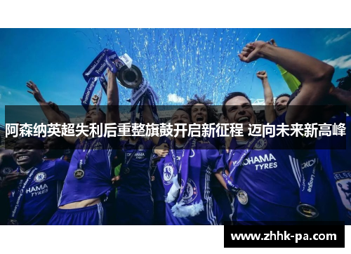 阿森纳英超失利后重整旗鼓开启新征程 迈向未来新高峰