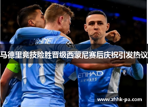 马德里竞技险胜晋级西蒙尼赛后庆祝引发热议